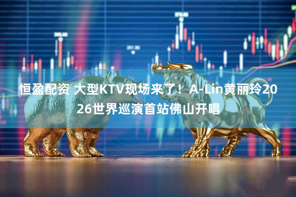 恒盈配资 大型KTV现场来了!A-Lin黄丽玲2026世界巡演首站佛山开唱