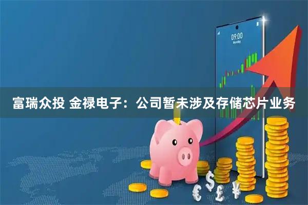 富瑞众投 金禄电子：公司暂未涉及存储芯片业务
