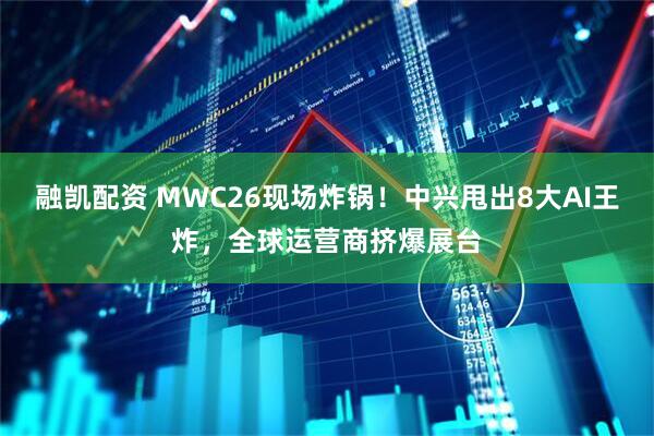 融凯配资 MWC26现场炸锅！中兴甩出8大AI王炸，全球运营商挤爆展台