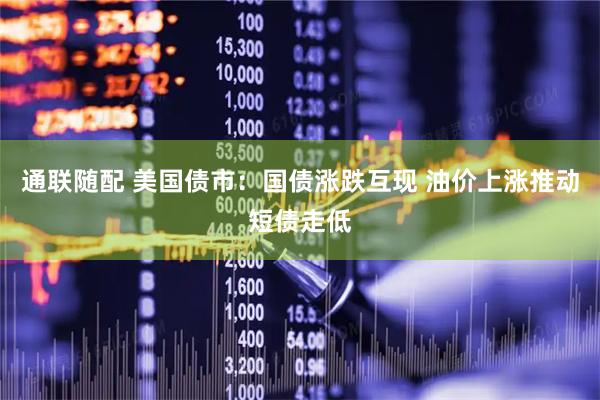 通联随配 美国债市:国债涨跌互现 油价上涨推动短债走低