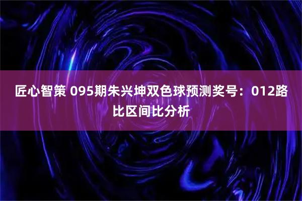 匠心智策 095期朱兴坤双色球预测奖号：012路比区间比分析